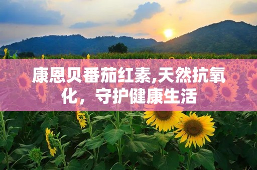康恩贝番茄红素,天然抗氧化，守护健康生活