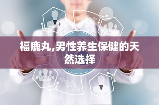 福鹿丸,男性养生保健的天然选择