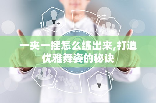 一夹一摇怎么练出来,打造优雅舞姿的秘诀