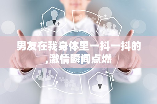 男友在我身体里一抖一抖的,激情瞬间点燃