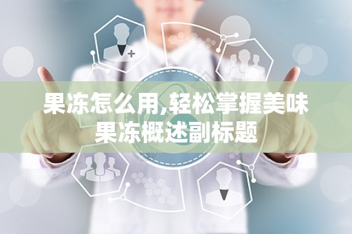 果冻怎么用,轻松掌握美味果冻概述副标题