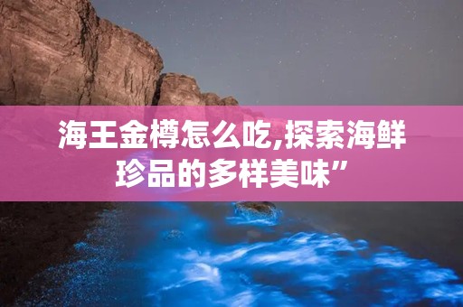 海王金樽怎么吃,探索海鲜珍品的多样美味”
