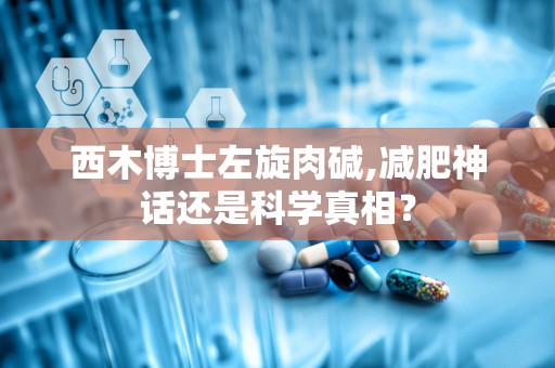 西木博士左旋肉碱,减肥神话还是科学真相？