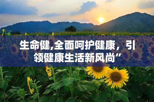 生命健,全面呵护健康，引领健康生活新风尚”