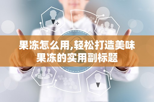 果冻怎么用,轻松打造美味果冻的实用副标题