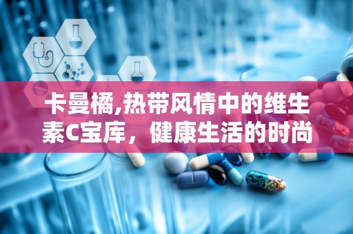 卡曼橘,热带风情中的维生素C宝库，健康生活的时尚之选”