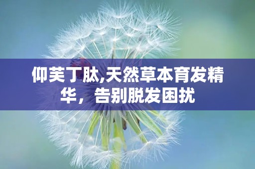 仰芙丁肽,天然草本育发精华，告别脱发困扰