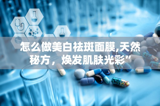 怎么做美白祛斑面膜,天然秘方，焕发肌肤光彩”