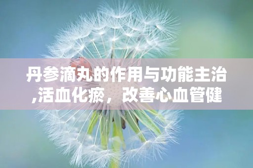 丹参滴丸的作用与功能主治,活血化瘀，改善心血管健康的天然良药