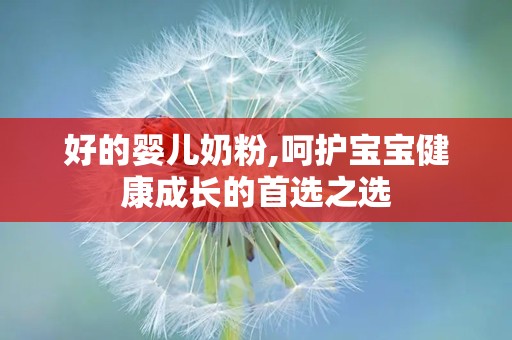 好的婴儿奶粉,呵护宝宝健康成长的首选之选