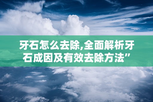 牙石怎么去除,全面解析牙石成因及有效去除方法”