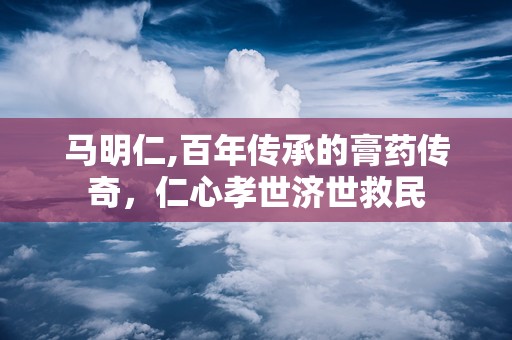 马明仁,百年传承的膏药传奇，仁心孝世济世救民