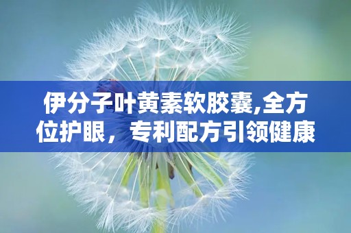 伊分子叶黄素软胶囊,全方位护眼，专利配方引领健康潮流