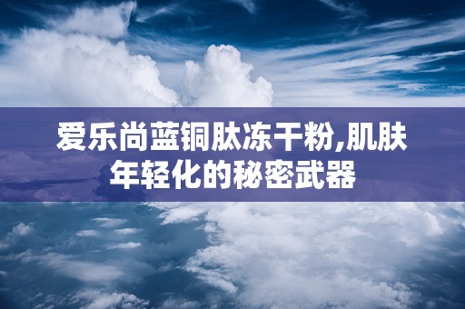 爱乐尚蓝铜肽冻干粉,肌肤年轻化的秘密武器
