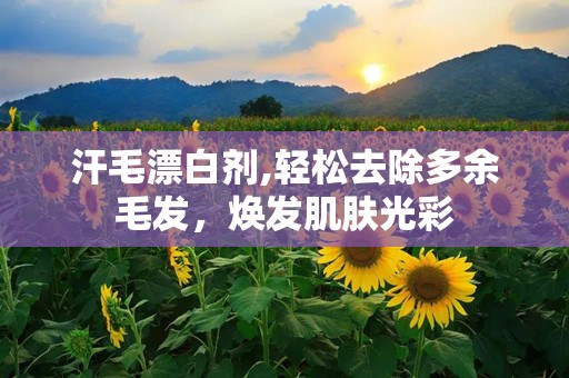 汗毛漂白剂,轻松去除多余毛发，焕发肌肤光彩