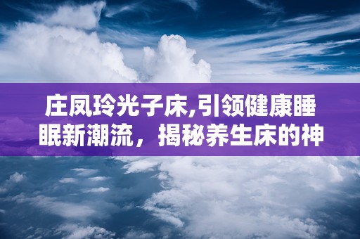 庄凤玲光子床,引领健康睡眠新潮流，揭秘养生床的神奇功效与价格解析”