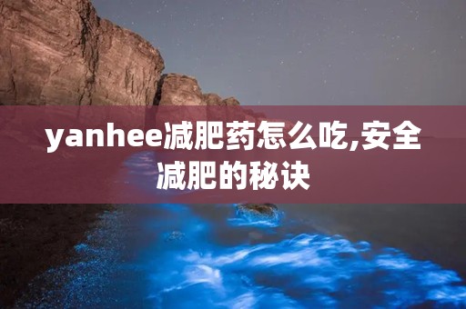 yanhee减肥药怎么吃,安全减肥的秘诀