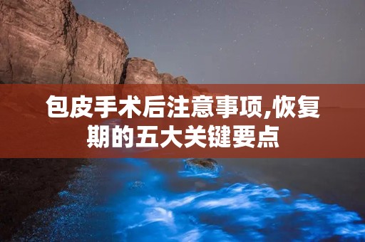 包皮手术后注意事项,恢复期的五大关键要点