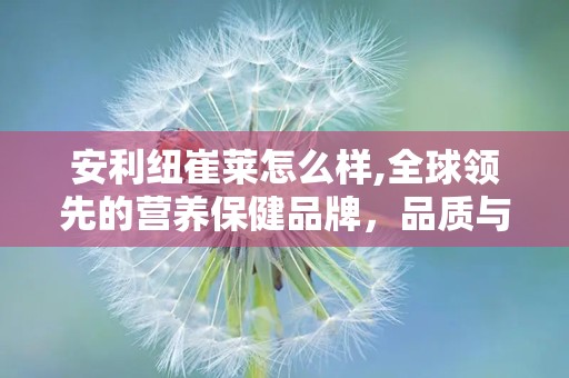 安利纽崔莱怎么样,全球领先的营养保健品牌，品质与科学的完美结合”