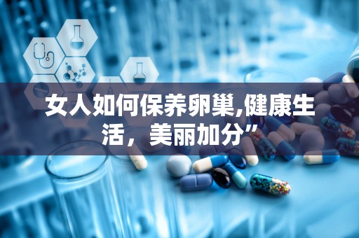 女人如何保养卵巢,健康生活，美丽加分”