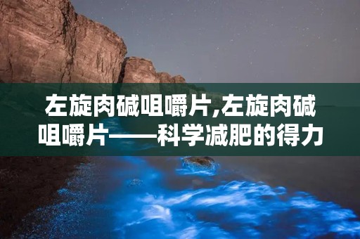 左旋肉碱咀嚼片,左旋肉碱咀嚼片——科学减肥的得力助手”