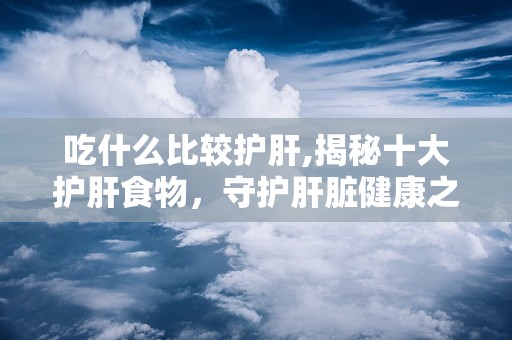 吃什么比较护肝,揭秘十大护肝食物，守护肝脏健康之道”