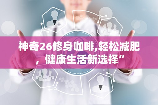 神奇26修身咖啡,轻松减肥，健康生活新选择”