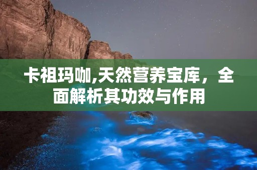 卡祖玛咖,天然营养宝库，全面解析其功效与作用
