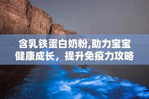 含乳铁蛋白奶粉,助力宝宝健康成长，提升免疫力攻略