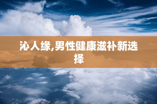 沁人缘,男性健康滋补新选择
