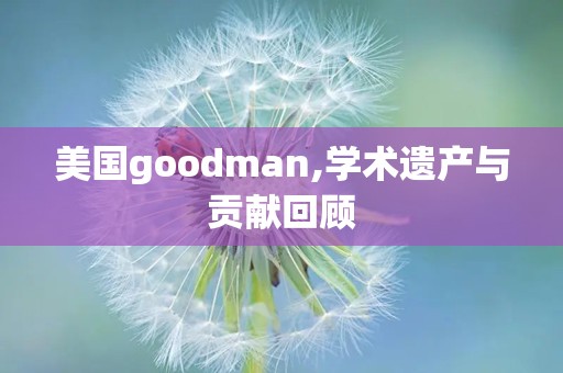 美国goodman,学术遗产与贡献回顾