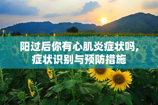 阳过后你有心肌炎症状吗,症状识别与预防措施