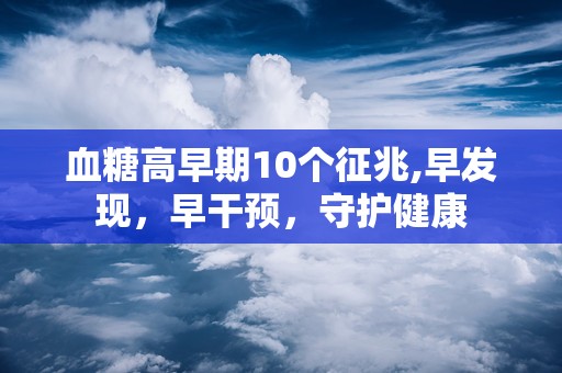 血糖高早期10个征兆,早发现，早干预，守护健康