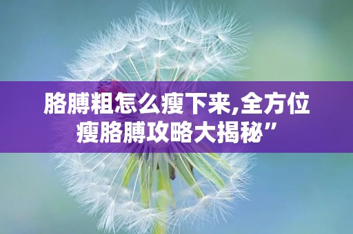 胳膊粗怎么瘦下来,全方位瘦胳膊攻略大揭秘”