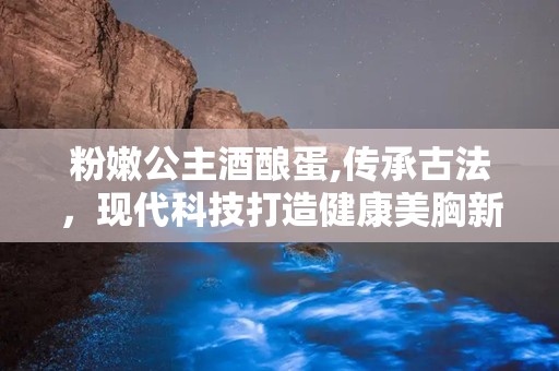 粉嫩公主酒酿蛋,传承古法，现代科技打造健康美胸新选择