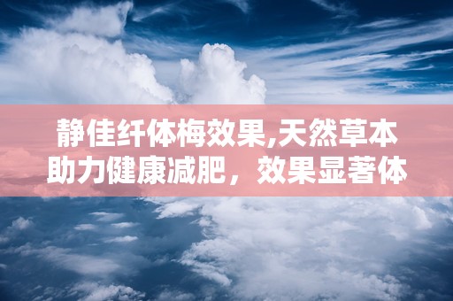 静佳纤体梅效果,天然草本助力健康减肥，效果显著体验分享”