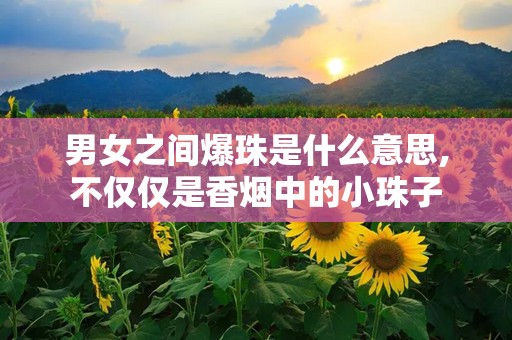 男女之间爆珠是什么意思,不仅仅是香烟中的小珠子