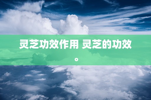灵芝功效作用 灵芝的功效。