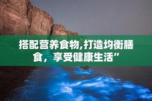 搭配营养食物,打造均衡膳食，享受健康生活”
