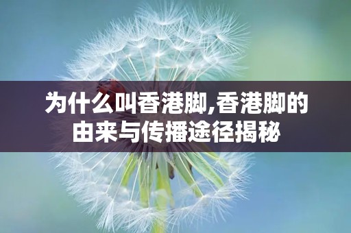 为什么叫香港脚,香港脚的由来与传播途径揭秘