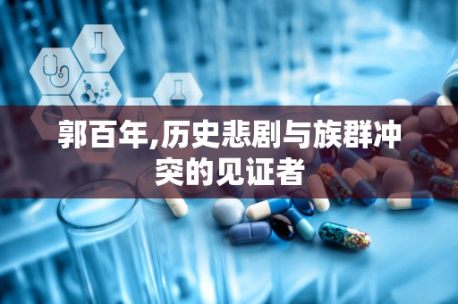 郭百年,历史悲剧与族群冲突的见证者