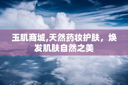 玉肌商城,天然药妆护肤，焕发肌肤自然之美