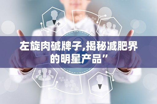 左旋肉碱牌子,揭秘减肥界的明星产品”