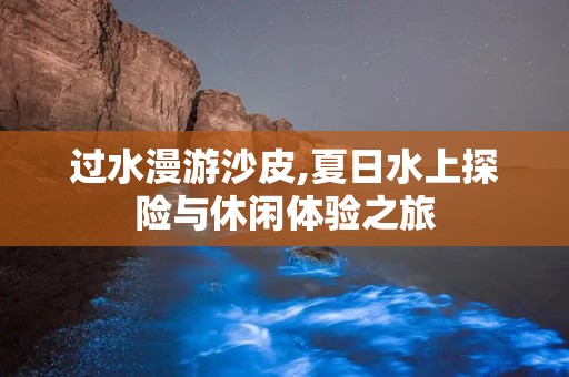 过水漫游沙皮,夏日水上探险与休闲体验之旅