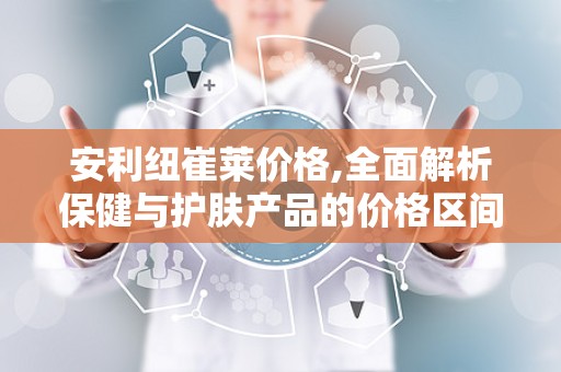 安利纽崔莱价格,全面解析保健与护肤产品的价格区间与性价比”