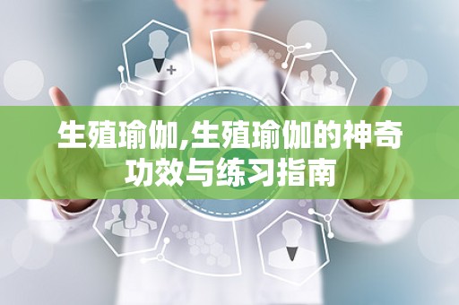 生殖瑜伽,生殖瑜伽的神奇功效与练习指南