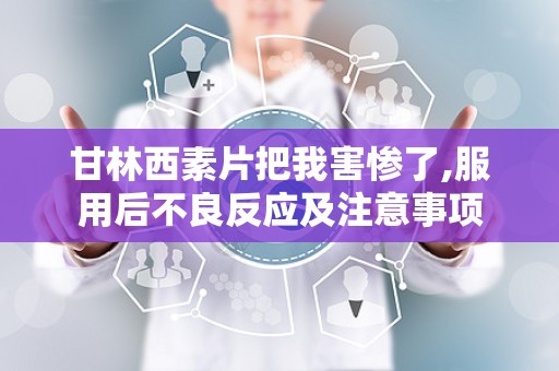 甘林西素片把我害惨了,服用后不良反应及注意事项