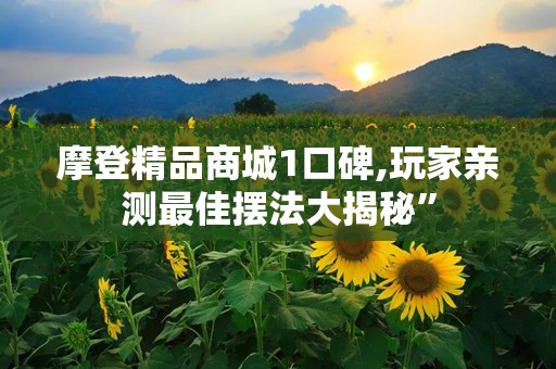 摩登精品商城1口碑,玩家亲测最佳摆法大揭秘”