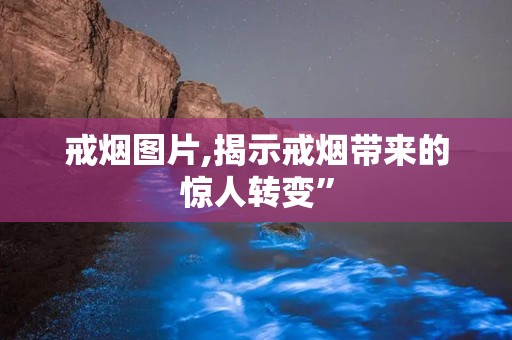 戒烟图片,揭示戒烟带来的惊人转变”