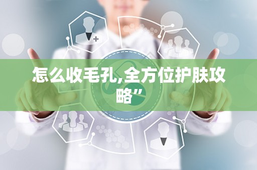 怎么收毛孔,全方位护肤攻略”